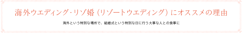 海外ウエディング・リゾ婚（リゾートウエディング）にオススメの理由　海外という特別な場所で、結婚式という特別な日に行う大事な人との食事に