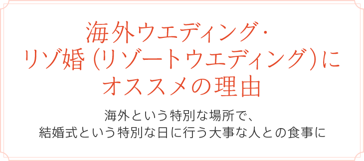 海外ウエディング・リゾ婚（リゾートウエディング）にオススメの理由　海外という特別な場所で、結婚式という特別な日に行う大事な人との食事に