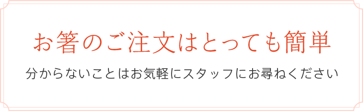 お箸のご注文はとっても簡単　分からないことはお気軽にスタッフにお尋ねください