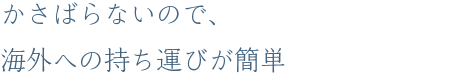 かさばらないので、海外への持ち運びが簡単