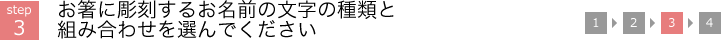 STEP3 お箸に彫刻するお名前の文字の種類と組み合わせを選んでください