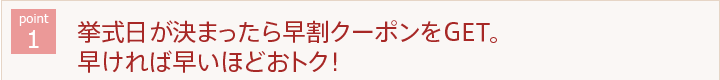 ポイント1 挙式日が決まったら早割クーポンをGET。早ければ早いほどおトク！