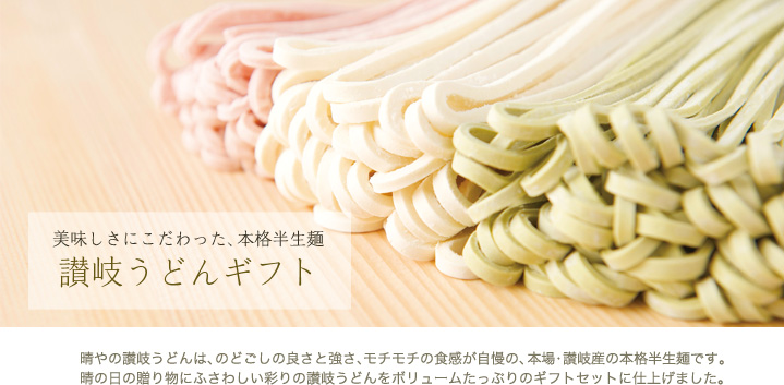 美味しさにこだわった、本格半生麺 晴やの讃岐うどん 晴やの讃岐うどんは、のどごしの良さと強さ、モチモチの食感が自慢の、本場・讃岐産の本格半生麺です。 晴の日の贈り物にふさわしい彩りの讃岐うどんをボリュームたっぷりのギフトセットに仕上げました。