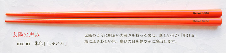 irodori 朱色[しゅいろ]　太陽のように明るい力強さを持った朱は、新しい日が「明ける」場にふさわしい色。慶びの日を艶やかに演出します。