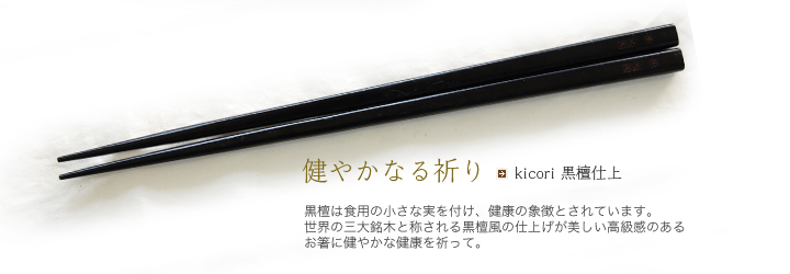 kicori 黒檀仕上  黒檀は食用の小さな実を付け、健康の象徴とされています。世界の三大銘木と称される黒檀風の仕上げが美しい高級感のあるお箸に健やかな健康を祈って。
