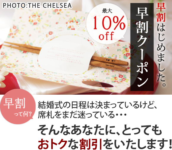 早割はじめました。 早割クーポン 最大10%OFF 早割って何？結婚式の日程は決まっているけど、席札をまだ迷ってる・・・そんなあなたに、とってもおトクな割引をいたします！