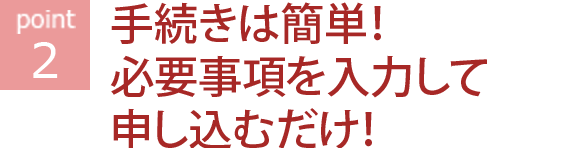 手続きは簡単！必要事項を入力して申し込むだけ！